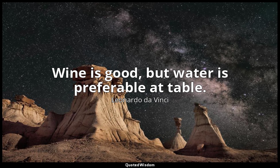 Wine is good, but water is preferable at table. — Leonardo da Vinci