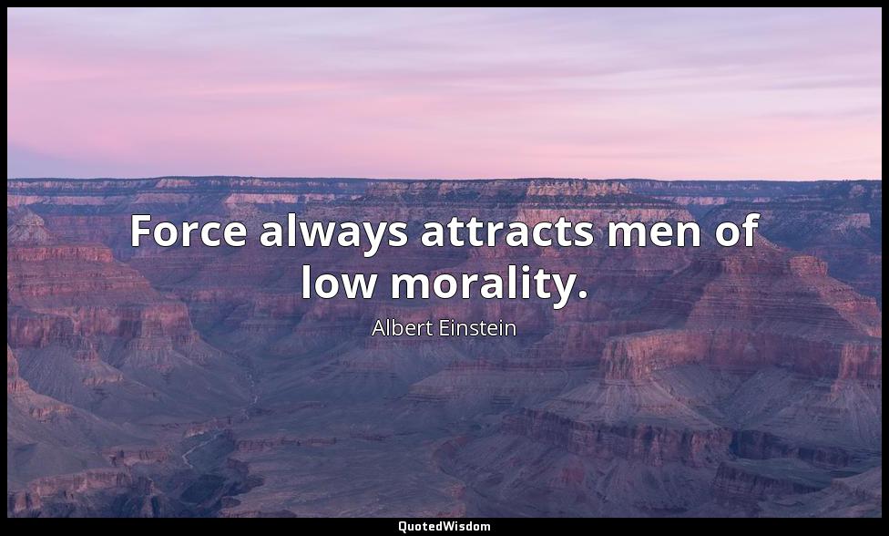 Force always attracts men of low morality. Albert Einstein