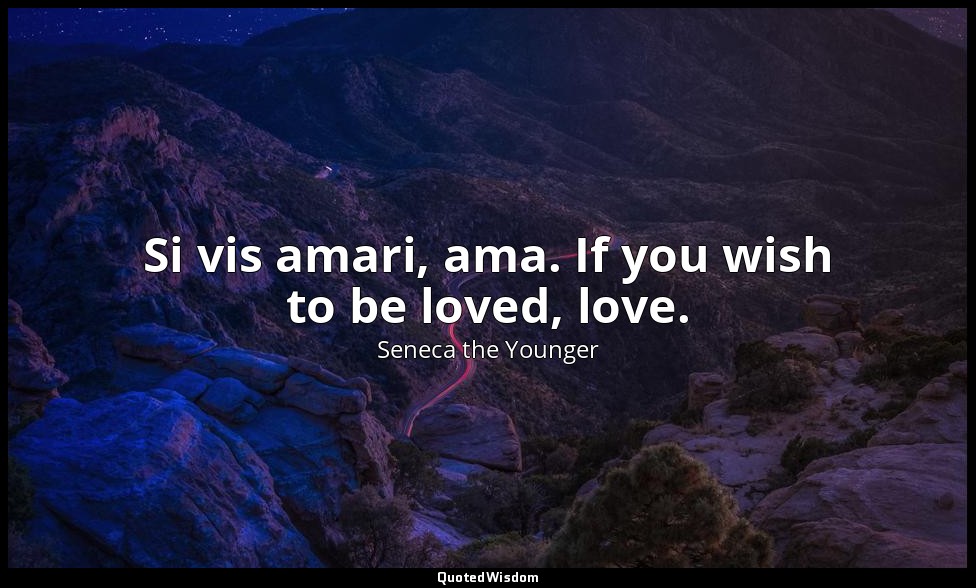 Si vis amari, ama. If you wish to be loved, love. — Seneca the Younger