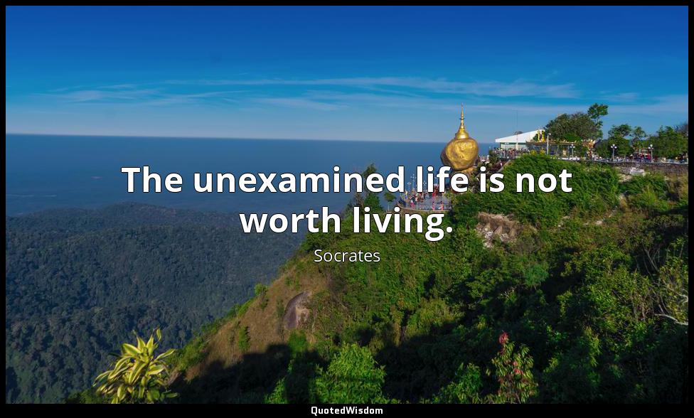 The unexamined life is not worth living. Socrates