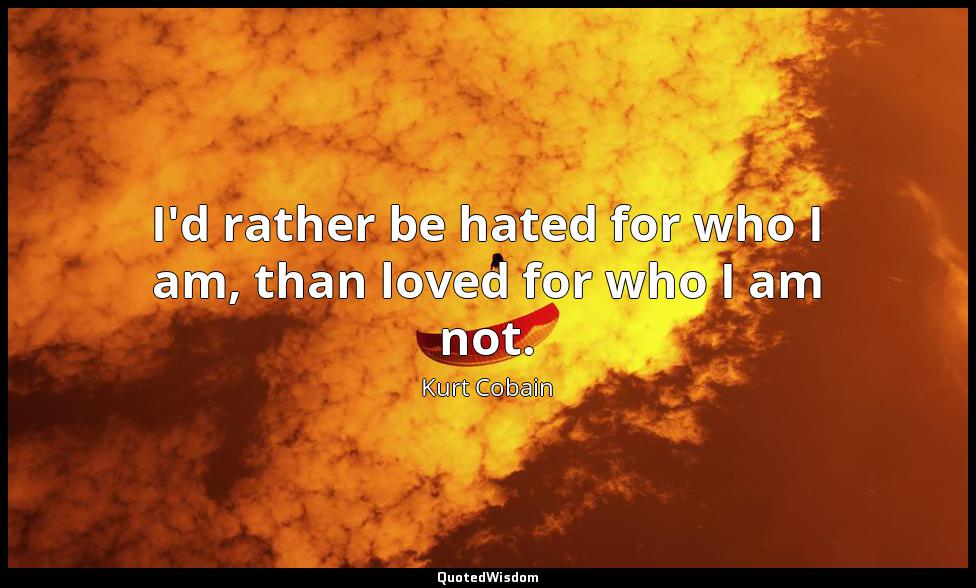 I'd rather be hated for who I am, than loved for who I am not. Kurt Cobain