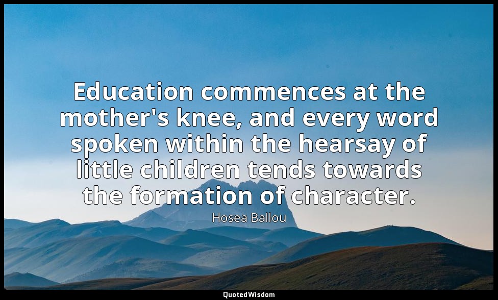 Education commences at the mother's knee, and every word spoken within the hears — Hosea Ballou