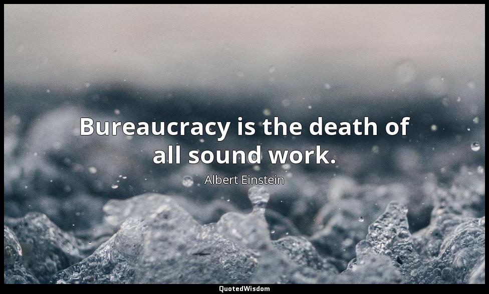 Bureaucracy is the death of all sound work. Albert Einstein