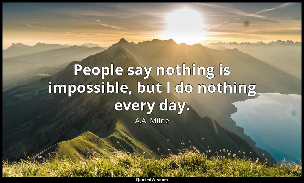 People say nothing is impossible, but I do nothing every day. A.A. Milne