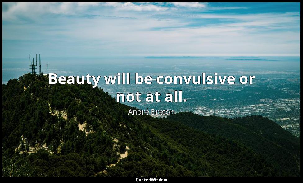 Beauty will be convulsive or not at all. André Breton
