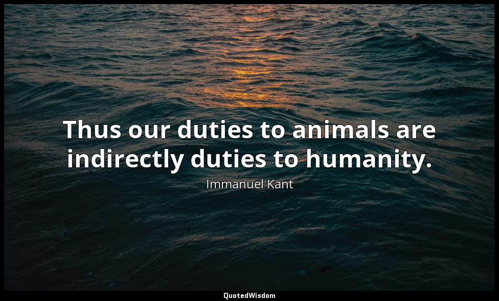 Thus our duties to animals are indirectly duties to humanity. Immanuel Kant