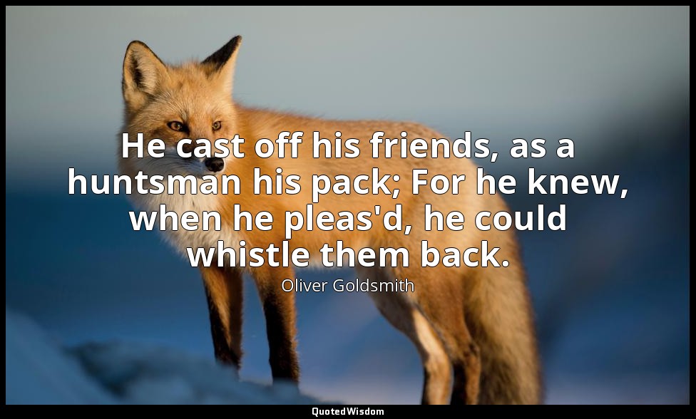 He cast off his friends, as a huntsman his pack; For he knew, when he pleas'd, h — Oliver Goldsmith