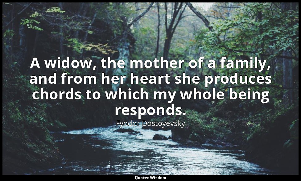 A widow, the mother of a family, and from her heart she produces chords to which — Fyodor Dostoyevsky