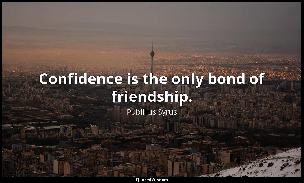Confidence is the only bond of friendship. Publilius Syrus