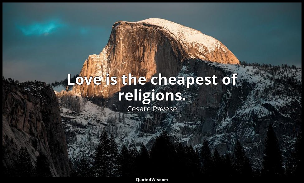 Love is the cheapest of religions. — Cesare Pavese