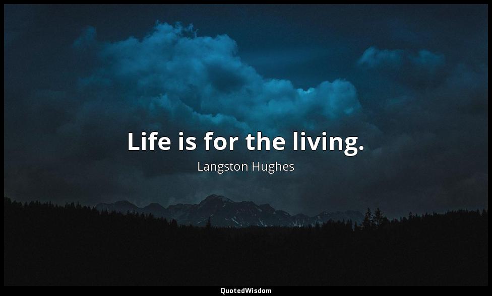 Life is for the living. Langston Hughes