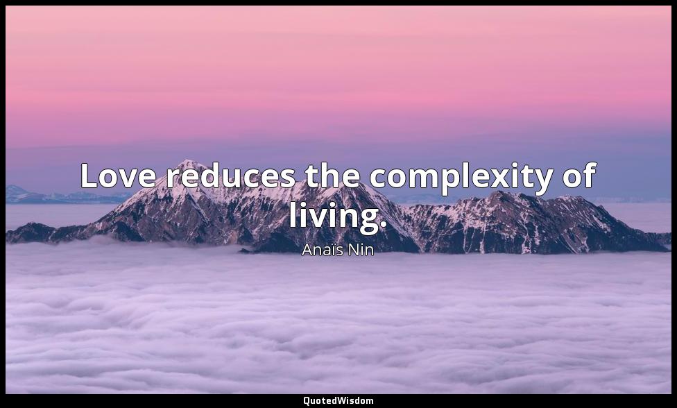 Love reduces the complexity of living. Anaïs Nin