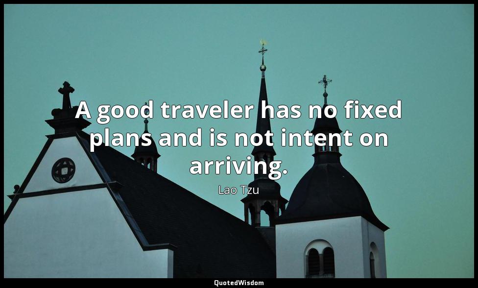 A good traveler has no fixed plans and is not intent on arriving. Lao Tzu