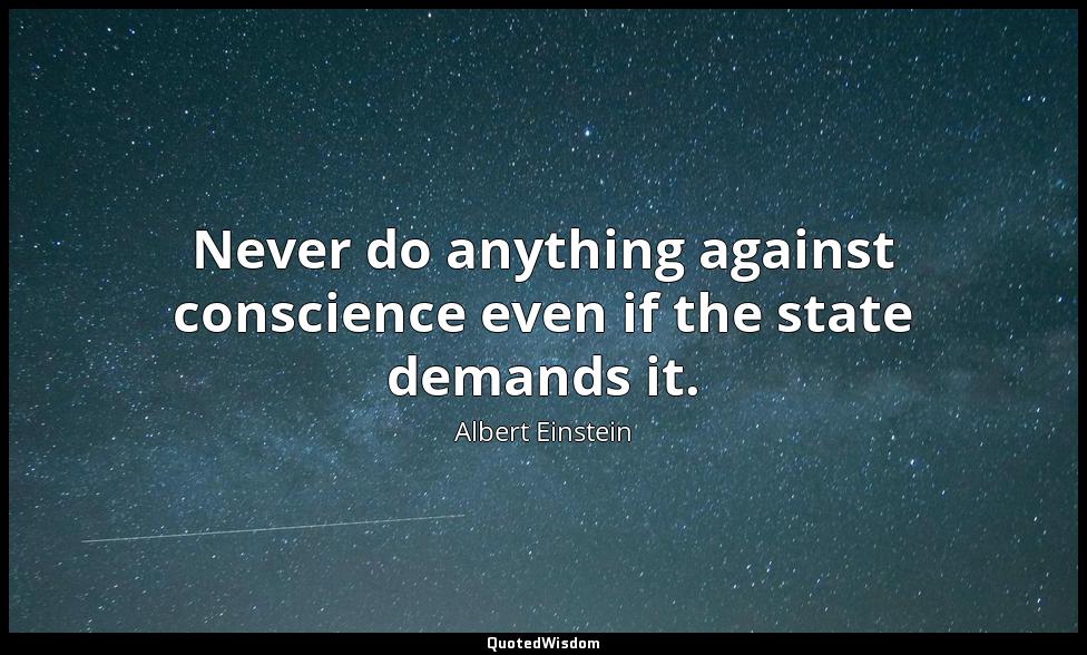 Never do anything against conscience even if the state demands it. Albert Einstein