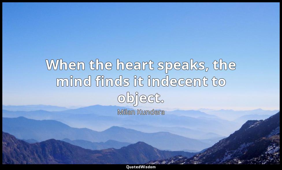 When the heart speaks, the mind finds it indecent to object. Milan Kundera