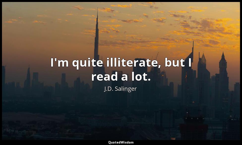 I'm quite illiterate, but I read a lot. J.D. Salinger