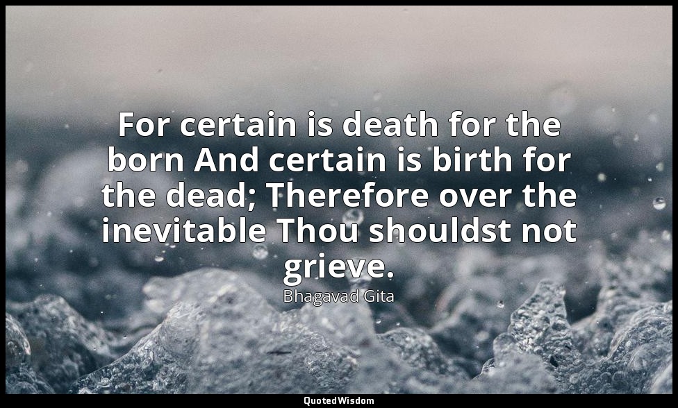 For certain is death for the born And certain is birth for the dead; Therefore o — Bhagavad Gita