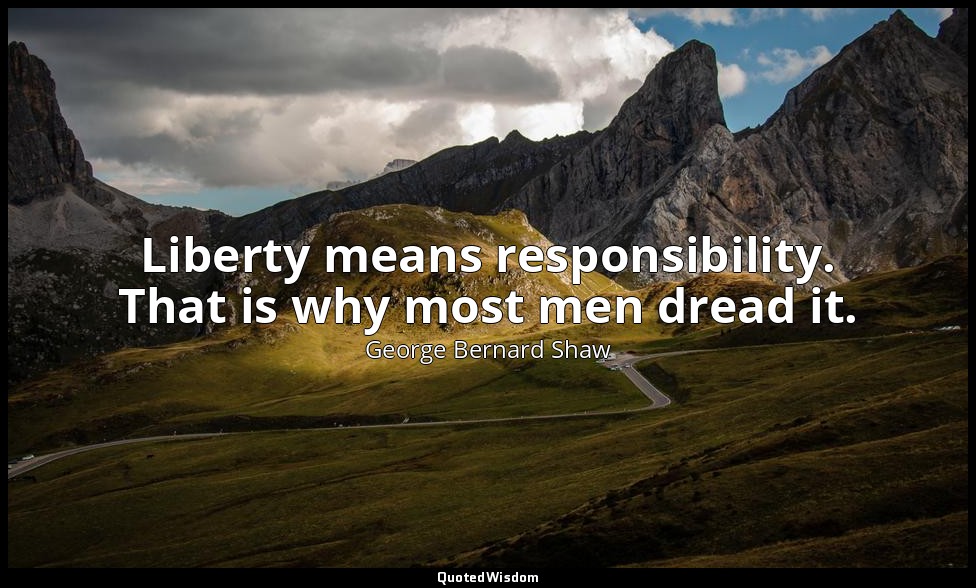 Liberty means responsibility. That is why most men dread it. — George Bernard Shaw
