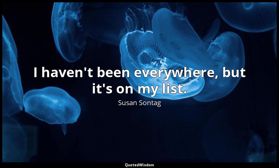 I haven't been everywhere, but it's on my list. Susan Sontag