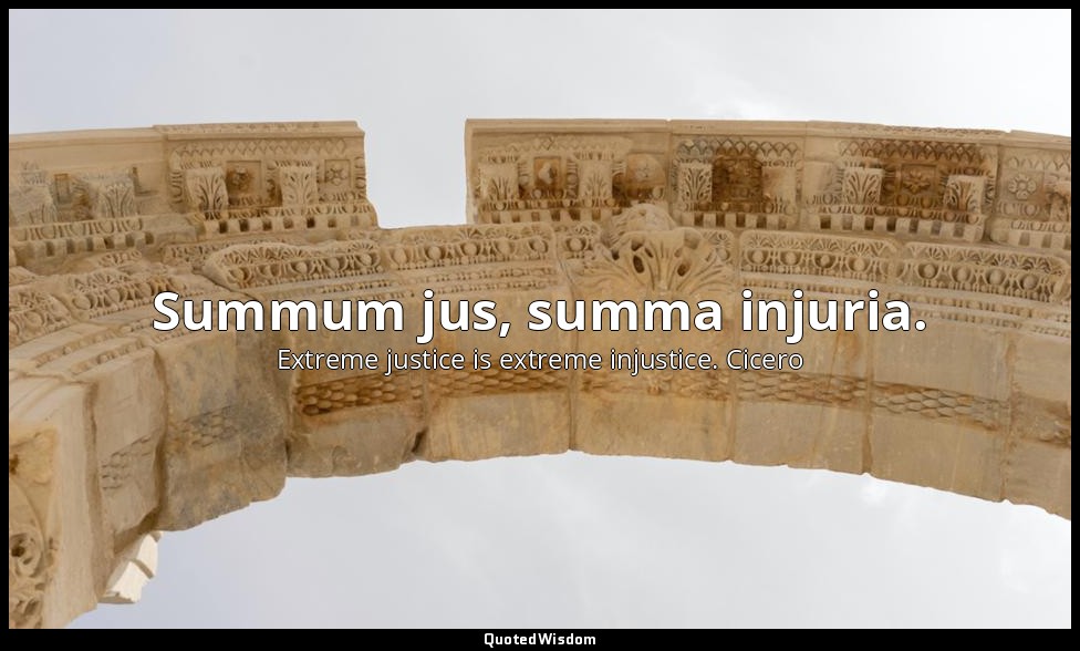Summum jus, summa injuria. — Extreme justice is extreme injustice. Cicero