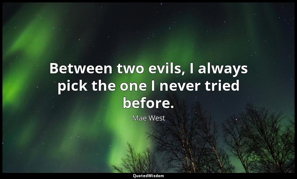 Between two evils, I always pick the one I never tried before. Mae West