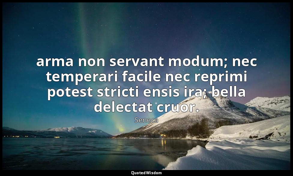 arma non servant modum; nec temperari facile nec reprimi potest stricti ensis ir — Seneca