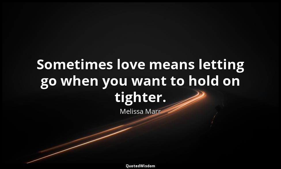 Sometimes love means letting go when you want to hold on tighter. Melissa Marr