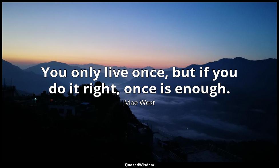 You only live once, but if you do it right, once is enough. Mae West