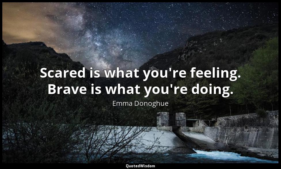 Scared is what you're feeling. Brave is what you're doing. Emma Donoghue