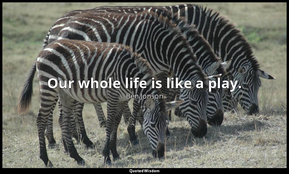 Our whole life is like a play. — Ben Jonson
