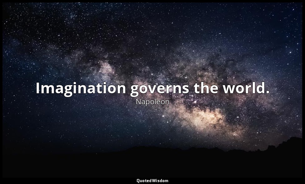 Imagination governs the world. — Napoleon