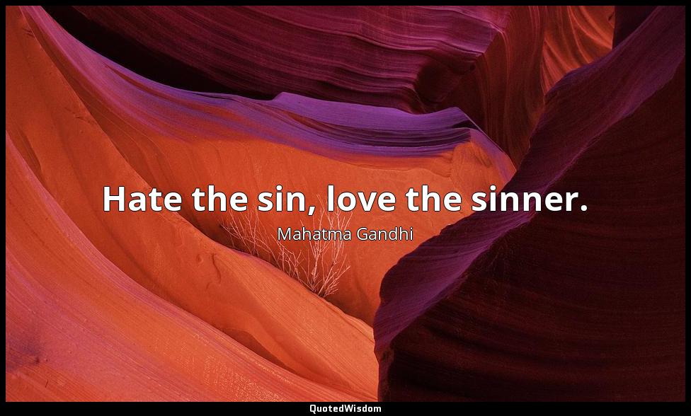 Hate the sin, love the sinner. Mahatma Gandhi
