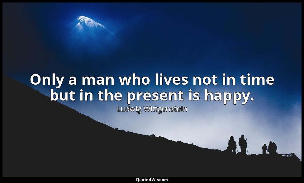 Only a man who lives not in time but in the present is happy. — Ludwig Wittgenstein