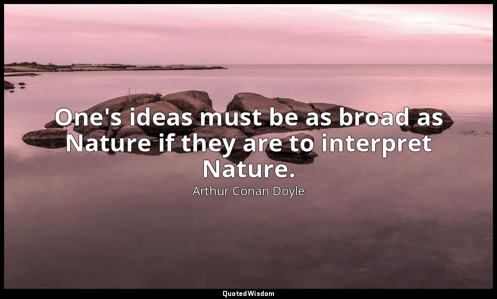 One's ideas must be as broad as Nature if they are to interpret Nature. — Arthur Conan Doyle