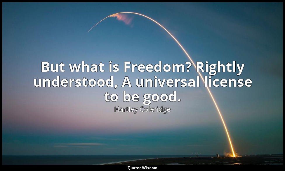 But what is Freedom? Rightly understood, A universal license to be good. — Hartley Coleridge