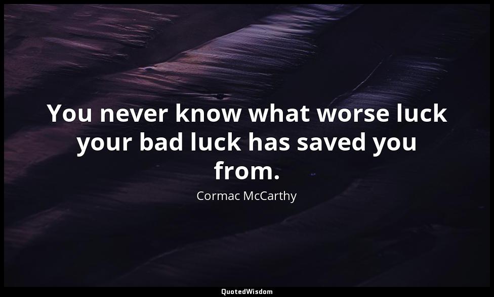 You never know what worse luck your bad luck has saved you from. Cormac McCarthy