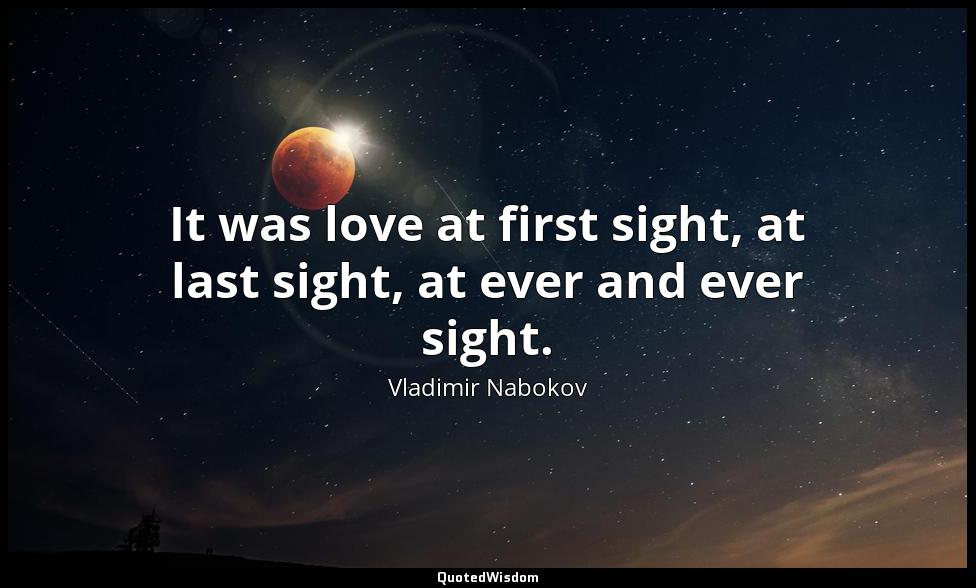 It was love at first sight, at last sight, at ever and ever sight. Vladimir Nabokov