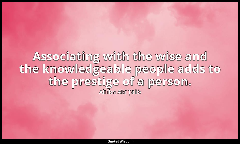 Associating with the wise and the knowledgeable people adds to the prestige of a — Alī ibn Abī Ṭālib