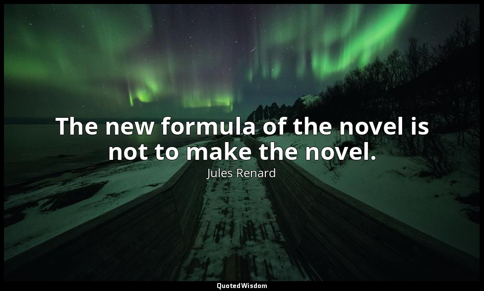 The new formula of the novel is not to make the novel. — Jules Renard