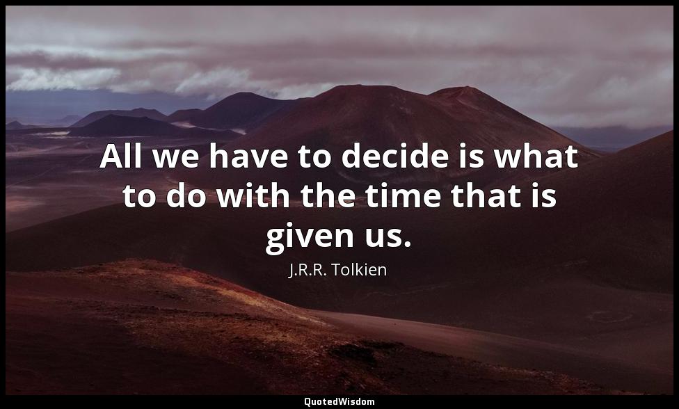All we have to decide is what to do with the time that is given us. J.R.R. Tolkien