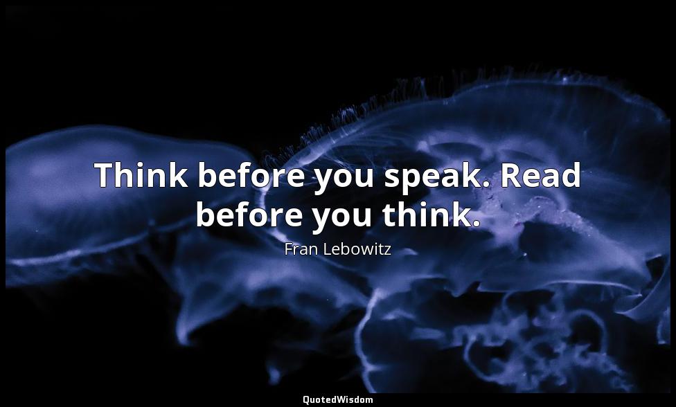 Think before you speak. Read before you think. Fran Lebowitz