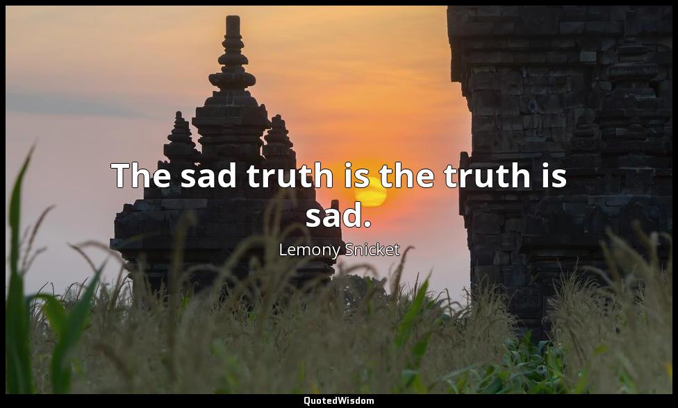 The sad truth is the truth is sad. Lemony Snicket