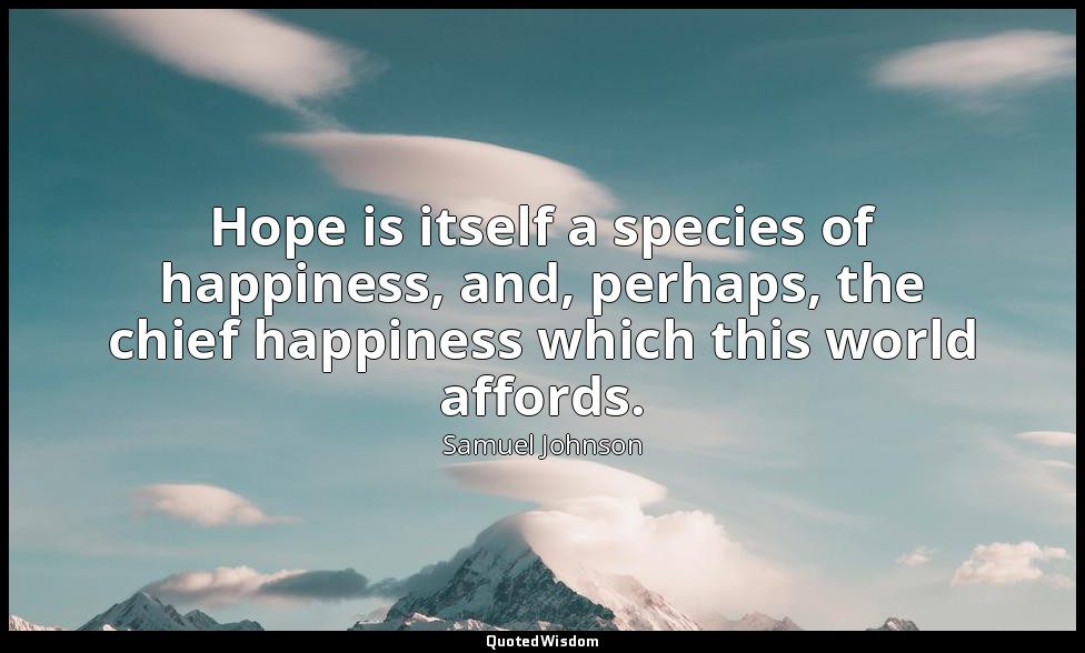 Hope is itself a species of happiness, and, perhaps, the chief happiness which t — Samuel Johnson