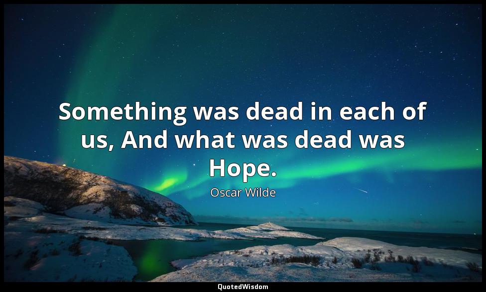 Something was dead in each of us, And what was dead was Hope. Oscar Wilde