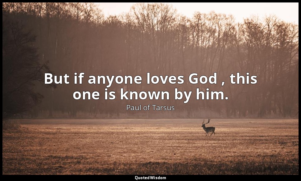 But if anyone loves God , this one is known by him. — Paul of Tarsus