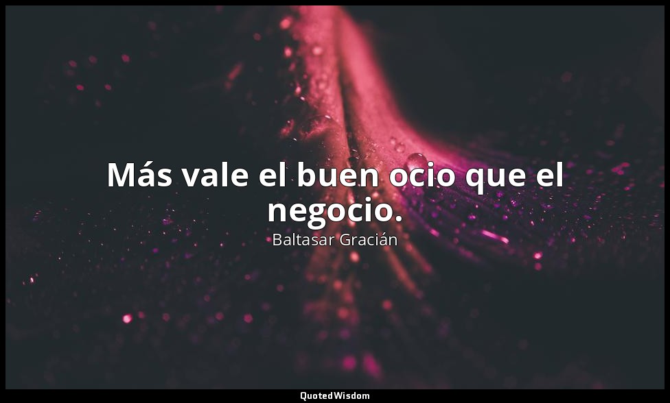 Más vale el buen ocio que el negocio. — Baltasar Gracián