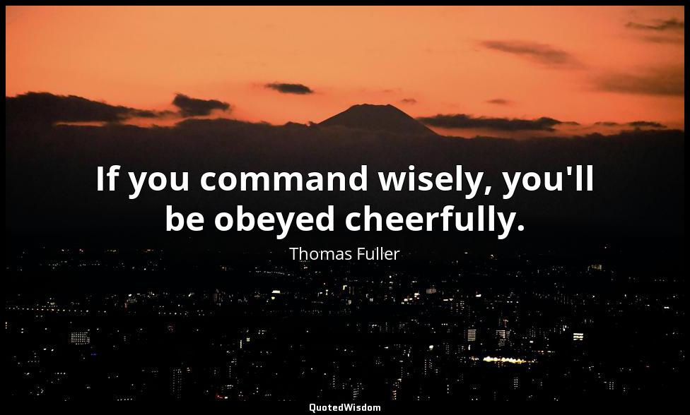 If you command wisely, you'll be obeyed cheerfully. Thomas Fuller