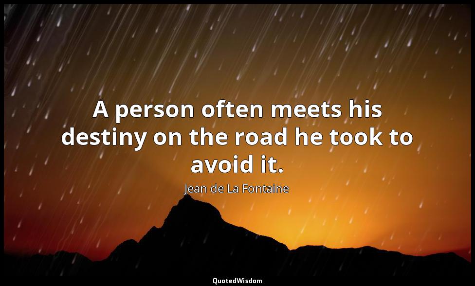 A person often meets his destiny on the road he took to avoid it. Jean de La Fontaine