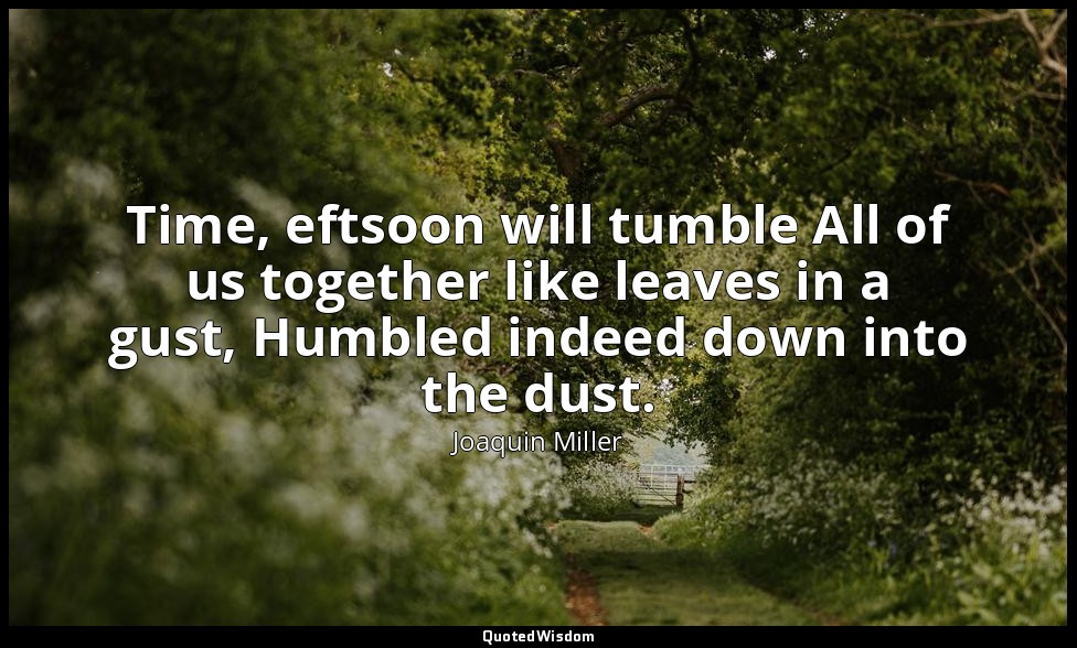 Time, eftsoon will tumble All of us together like leaves in a gust, Humbled inde — Joaquin Miller