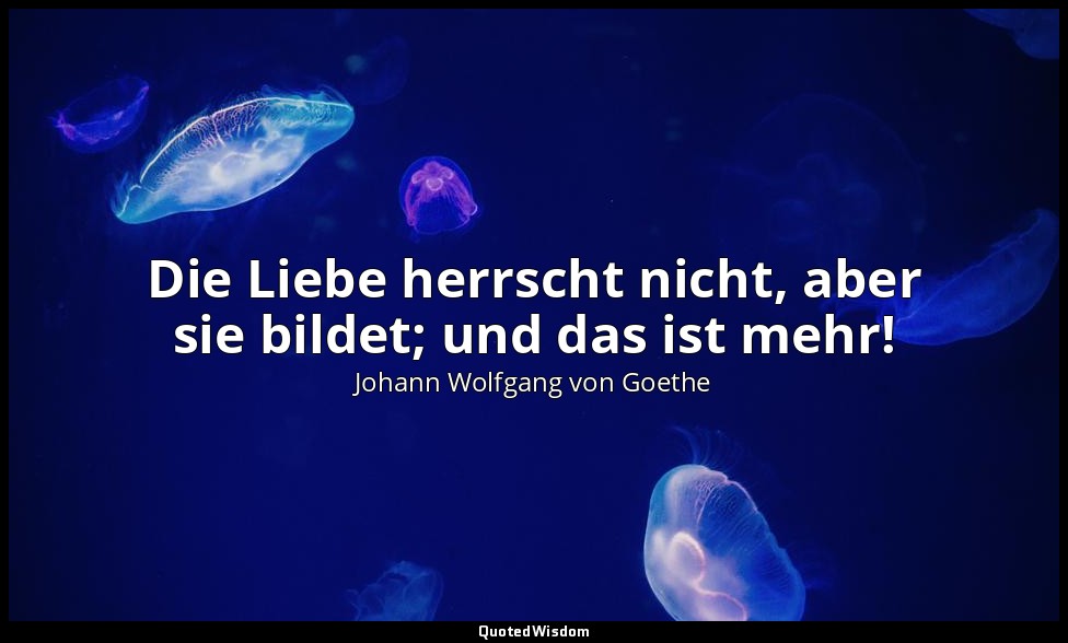 Die Liebe herrscht nicht, aber sie bildet; und das ist mehr! — Johann Wolfgang von Goethe